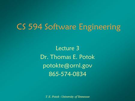 T. E. Potok - University of Tennessee CS 594 Software Engineering Lecture 3 Dr. Thomas E. Potok 865-574-0834.