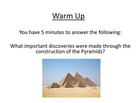 Warm Up You have 5 minutes to answer the following: What important discoveries were made through the construction of the Pyramids?