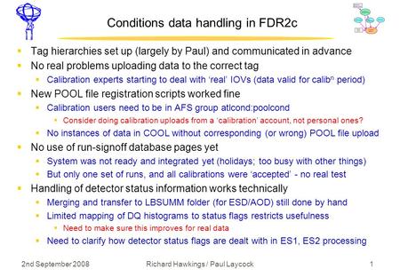 2nd September 2008 1Richard Hawkings / Paul Laycock Conditions data handling in FDR2c  Tag hierarchies set up (largely by Paul) and communicated in advance.