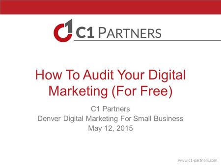 Www.c1-partners.com How To Audit Your Digital Marketing (For Free) C1 Partners Denver Digital Marketing For Small Business May 12, 2015.