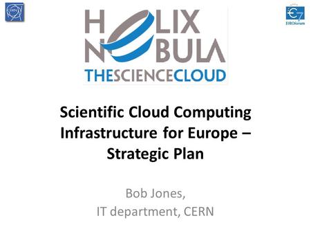 Scientific Cloud Computing Infrastructure for Europe – Strategic Plan Bob Jones, IT department, CERN.