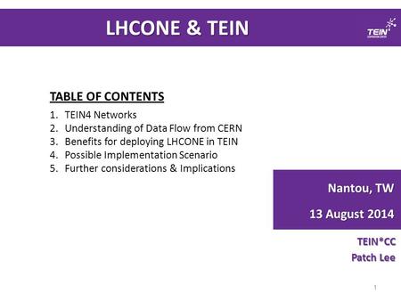 LHCONE & TEIN TEIN*CC Patch Lee 1 Nantou, TW 13 August 2014 TABLE OF CONTENTS 1.TEIN4 Networks 2.Understanding of Data Flow from CERN 3.Benefits for deploying.