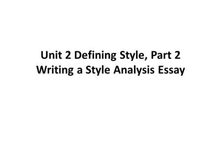Unit 2 Defining Style, Part 2 Writing a Style Analysis Essay.