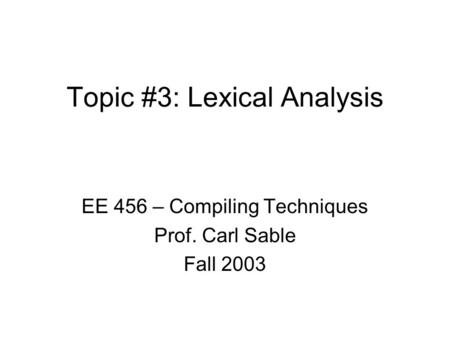 Topic #3: Lexical Analysis EE 456 – Compiling Techniques Prof. Carl Sable Fall 2003.