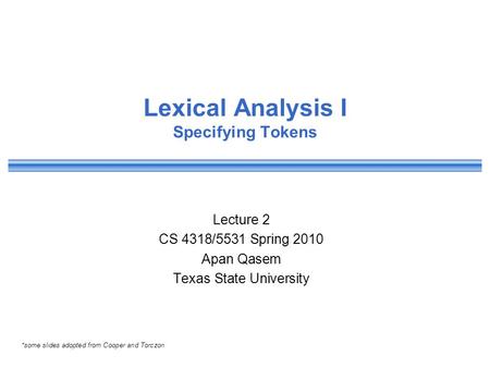 Lexical Analysis I Specifying Tokens Lecture 2 CS 4318/5531 Spring 2010 Apan Qasem Texas State University *some slides adopted from Cooper and Torczon.