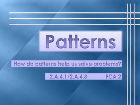 Patterns How do patterns help us solve problems? 2.A.4.1/2.A.4.3 FCA 2