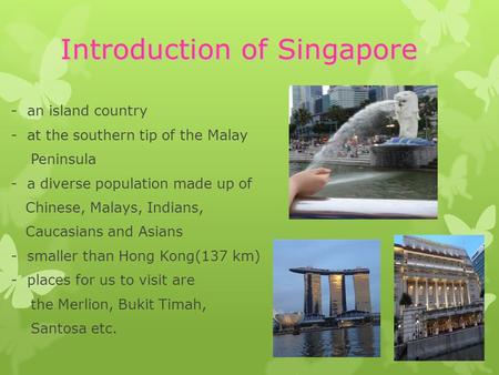 Introduction of Singapore - an island country - at the southern tip of the Malay Peninsula - a diverse population made up of Chinese, Malays, Indians,