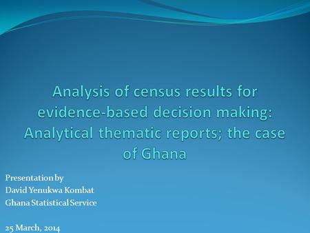 Presentation by David Yenukwa Kombat Ghana Statistical Service 25 March, 2014.