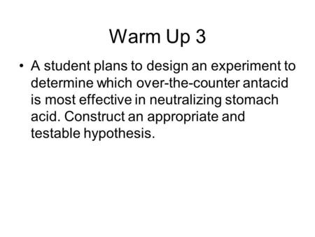 Warm Up 3 A student plans to design an experiment to determine which over-the-counter antacid is most effective in neutralizing stomach acid. Construct.