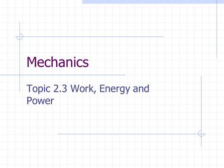 Mechanics Topic 2.3 Work, Energy and Power. Work A simple definition of work is the force multiplied by the distance moved However this does not take.