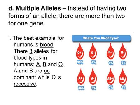 D. Multiple Alleles – Instead of having two forms of an allele, there are more than two for one gene. i. The best example for humans is blood. There 3.