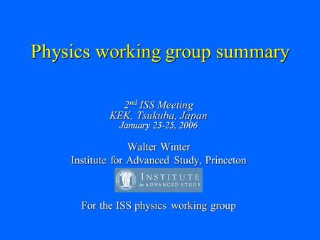 Physics working group summary 2 nd ISS Meeting KEK, Tsukuba, Japan January 23-25, 2006 Walter Winter Institute for Advanced Study, Princeton For the ISS.
