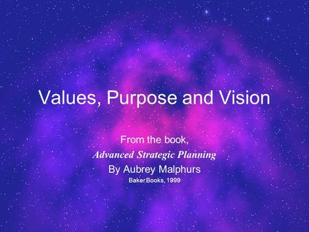 Values, Purpose and Vision From the book, Advanced Strategic Planning By Aubrey Malphurs Baker Books, 1999.