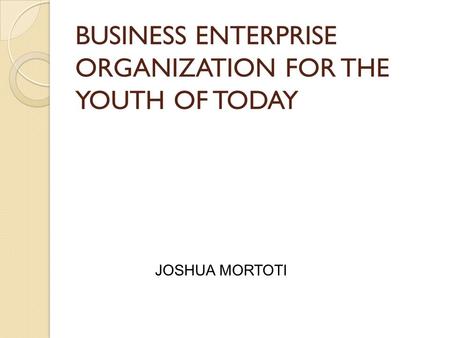 BUSINESS ENTERPRISE ORGANIZATION FOR THE YOUTH OF TODAY JOSHUA MORTOTI.