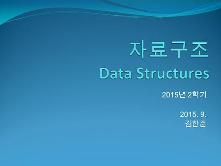 자료구조 Data Structures 2015년 2학기 2015. 9. 김한준.