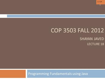 1/ 124 COP 3503 FALL 2012 SHAYAN JAVED LECTURE 18 Programming Fundamentals using Java 1.