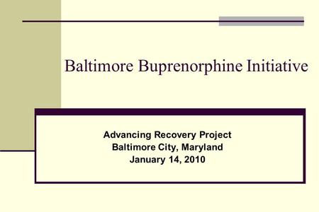 Baltimore Buprenorphine Initiative Advancing Recovery Project Baltimore City, Maryland January 14, 2010.