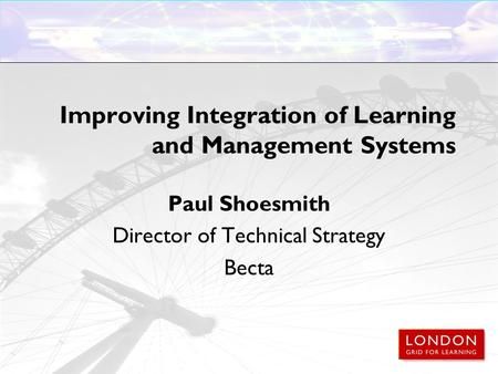 Improving Integration of Learning and Management Systems Paul Shoesmith Director of Technical Strategy Becta.