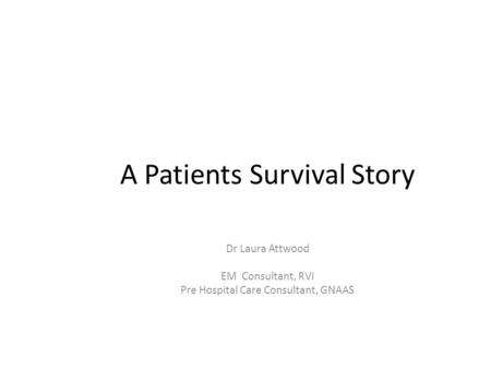 A Patients Survival Story Dr Laura Attwood EM Consultant, RVI Pre Hospital Care Consultant, GNAAS.