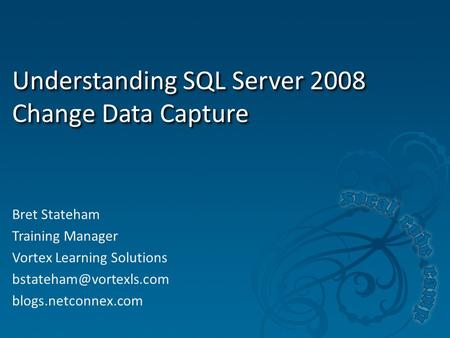 Understanding SQL Server 2008 Change Data Capture Bret Stateham Training Manager Vortex Learning Solutions blogs.netconnex.com.