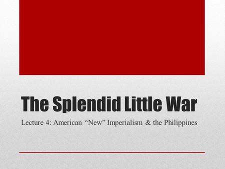 The Splendid Little War Lecture 4: American “New” Imperialism & the Philippines.