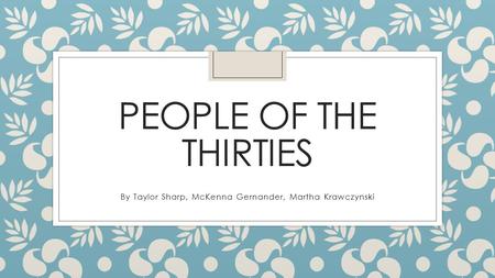 PEOPLE OF THE THIRTIES By Taylor Sharp, McKenna Gernander, Martha Krawczynski.