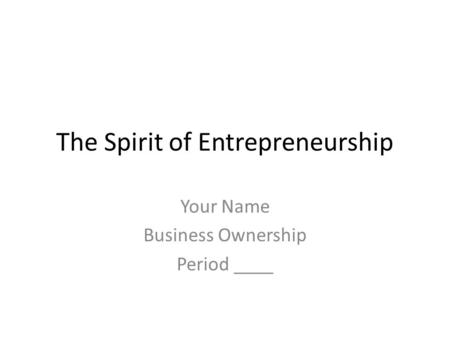 The Spirit of Entrepreneurship Your Name Business Ownership Period ____.