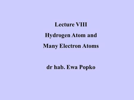 Lecture VIII Hydrogen Atom and Many Electron Atoms dr hab. Ewa Popko.