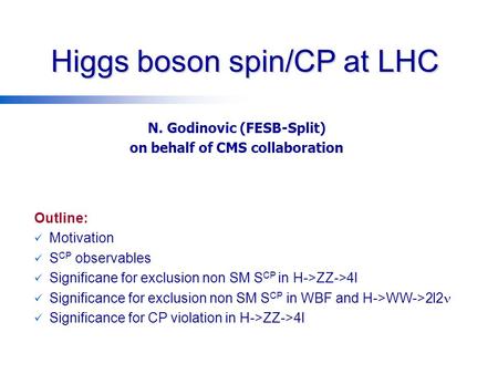 Higgs boson spin/CP at LHC N. Godinovic (FESB-Split) on behalf of CMS collaboration Outline: Motivation S CP observables Significane for exclusion non.