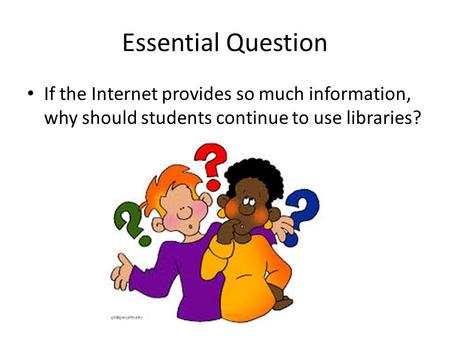 Essential Question If the Internet provides so much information, why should students continue to use libraries?