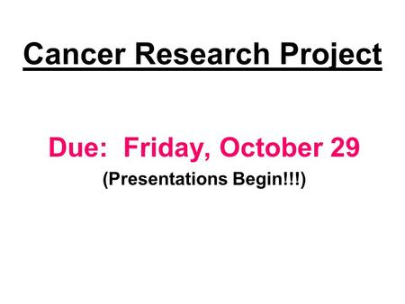 Cancer Research Project Due: Friday, October 29 (Presentations Begin!!!)