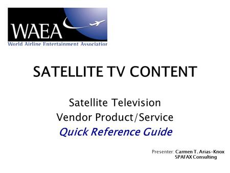 SATELLITE TV CONTENT Satellite Television Vendor Product/Service Quick Reference Guide Presenter: Carmen T. Arias-Knox SPAFAX Consulting.