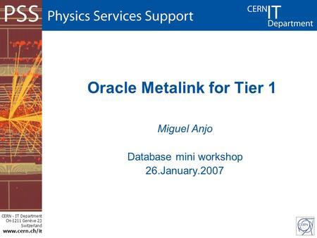 CERN - IT Department CH-1211 Genève 23 Switzerland www.cern.ch/i t Oracle Metalink for Tier 1 Miguel Anjo Database mini workshop 26.January.2007.