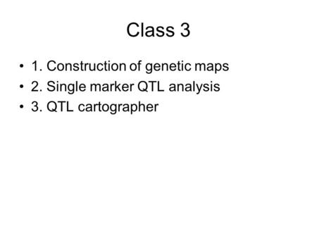 Class 3 1. Construction of genetic maps 2. Single marker QTL analysis 3. QTL cartographer.