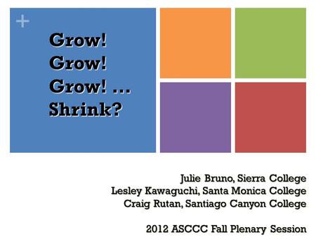 + Grow! Grow! Grow! … Shrink? Julie Bruno, Sierra College Lesley Kawaguchi, Santa Monica College Craig Rutan, Santiago Canyon College 2012 ASCCC Fall Plenary.