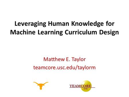 Leveraging Human Knowledge for Machine Learning Curriculum Design Matthew E. Taylor teamcore.usc.edu/taylorm.