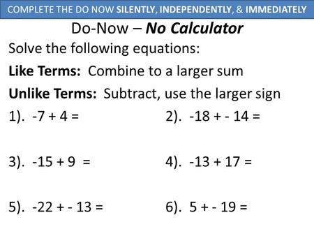 Do-Now – No Calculator Solve the following equations: Like Terms: Combine to a larger sum Unlike Terms: Subtract, use the larger sign 1). -7 + 4 =2). -18.