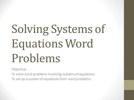 Solving Systems of Equations Word Problems Objective: To solve word problems involving systems of equations. To set up a system of equations from word.