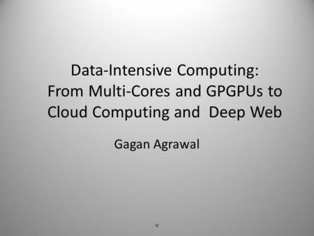 Data-Intensive Computing: From Multi-Cores and GPGPUs to Cloud Computing and Deep Web Gagan Agrawal u.