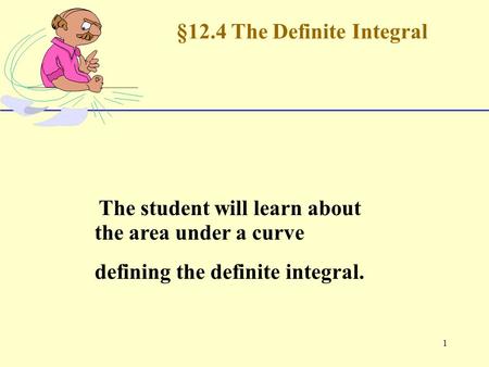 1 §12.4 The Definite Integral The student will learn about the area under a curve defining the definite integral.