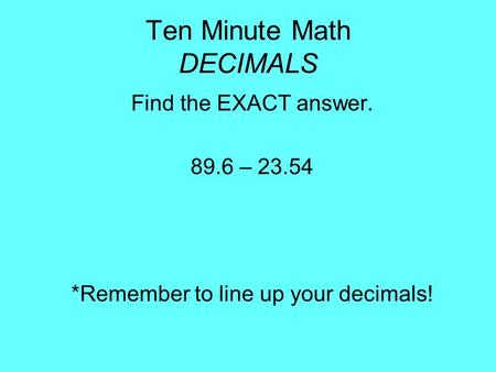 Ten Minute Math DECIMALS Find the EXACT answer. 89.6 – 23.54 *Remember to line up your decimals!