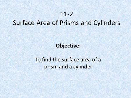 11-2 Surface Area of Prisms and Cylinders Objective: To find the surface area of a prism and a cylinder.