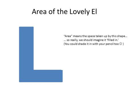 Area of the Lovely El “Area” means the space taken up by this shape… … so really, we should imagine it ‘filled in.’ (You could shade it in with your pencil.