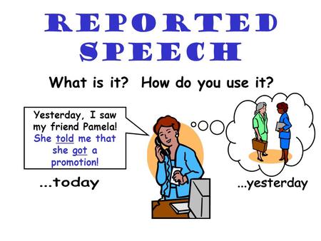 Reported Speech What is it? How do you use it? Yesterday, I saw my friend Pamela! She told me that she got a promotion!