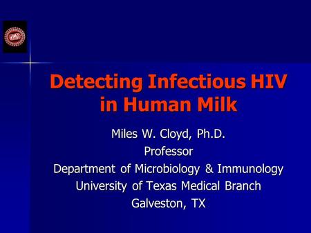 Detecting Infectious HIV in Human Milk Miles W. Cloyd, Ph.D. Professor Department of Microbiology & Immunology University of Texas Medical Branch Galveston,