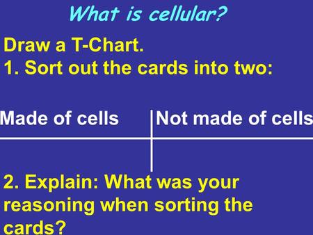 Draw a T-Chart. 1. Sort out the cards into two: Made of cellsNot made of cells What is cellular? 2. Explain: What was your reasoning when sorting the cards?