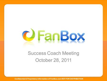 Success Coach Meeting October 28, 2011 Confidential & Proprietary Information of FanBox.com NOT FOR DISTRIBUTION.