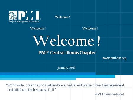 PMICentral Illinois Chapter PMI® Central Illinois Chapter www.pmi-cic.org Welcome ! January 2015 “Worldwide, organizations will embrace, value and utilize.