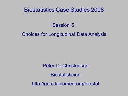 Biostatistics Case Studies 2008 Peter D. Christenson Biostatistician  Session 5: Choices for Longitudinal Data Analysis.