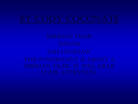 By Cody Coconate Siberian Tiger 12/10/08 Mrs.Hinshaw This powerpoint is about a Siberian Tiger. It will grab your attention.